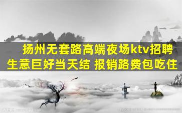 扬州无套路高端夜场ktv招聘生意巨好当天结 报销路费包吃住